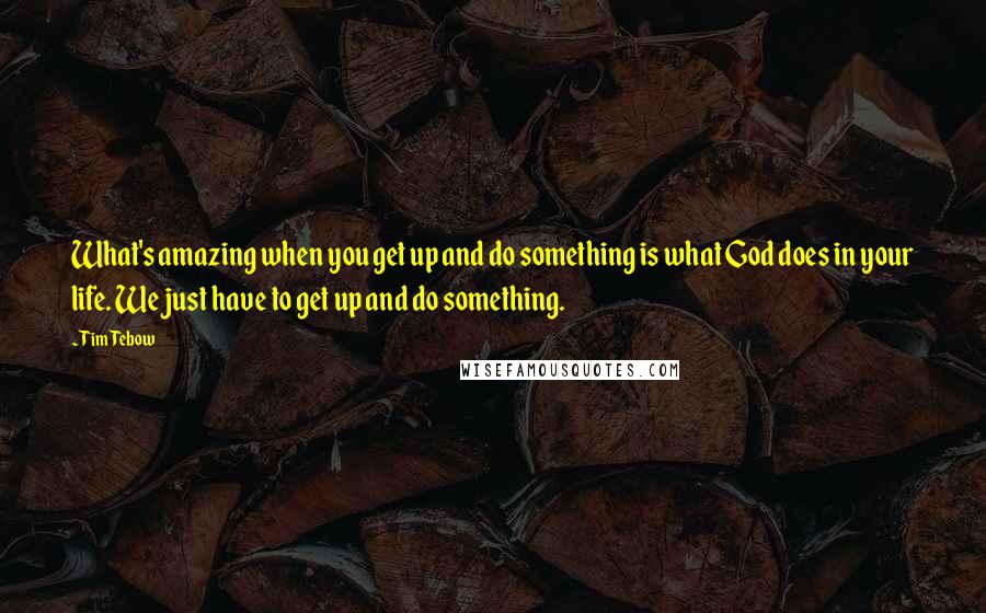 Tim Tebow Quotes: What's amazing when you get up and do something is what God does in your life. We just have to get up and do something.