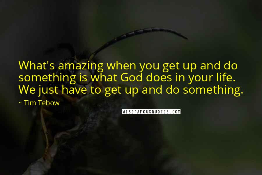 Tim Tebow Quotes: What's amazing when you get up and do something is what God does in your life. We just have to get up and do something.