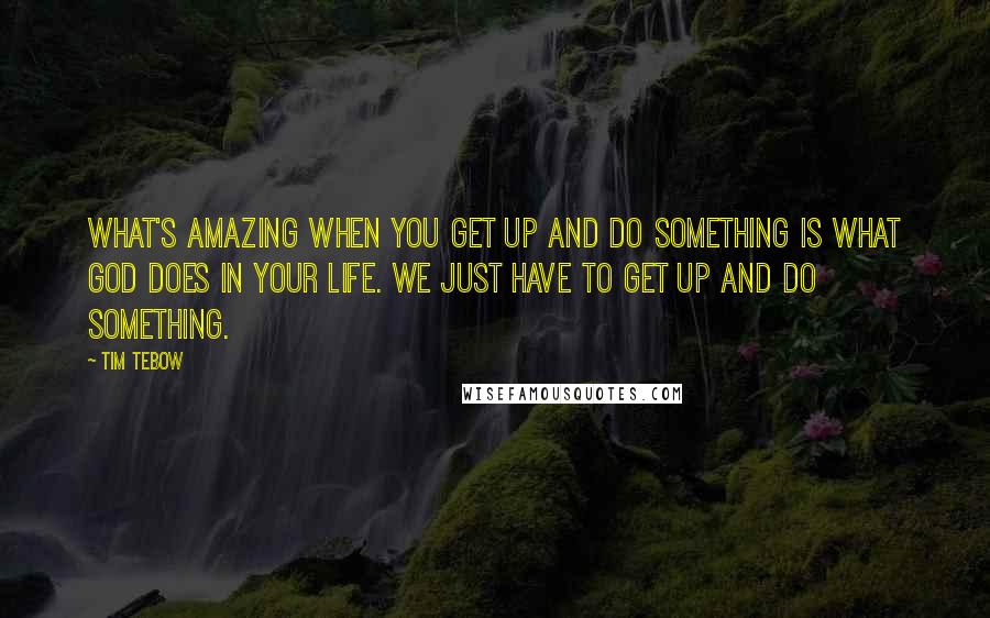 Tim Tebow Quotes: What's amazing when you get up and do something is what God does in your life. We just have to get up and do something.