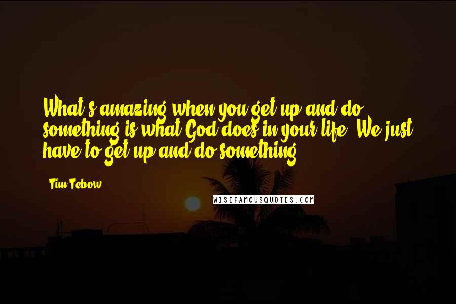 Tim Tebow Quotes: What's amazing when you get up and do something is what God does in your life. We just have to get up and do something.