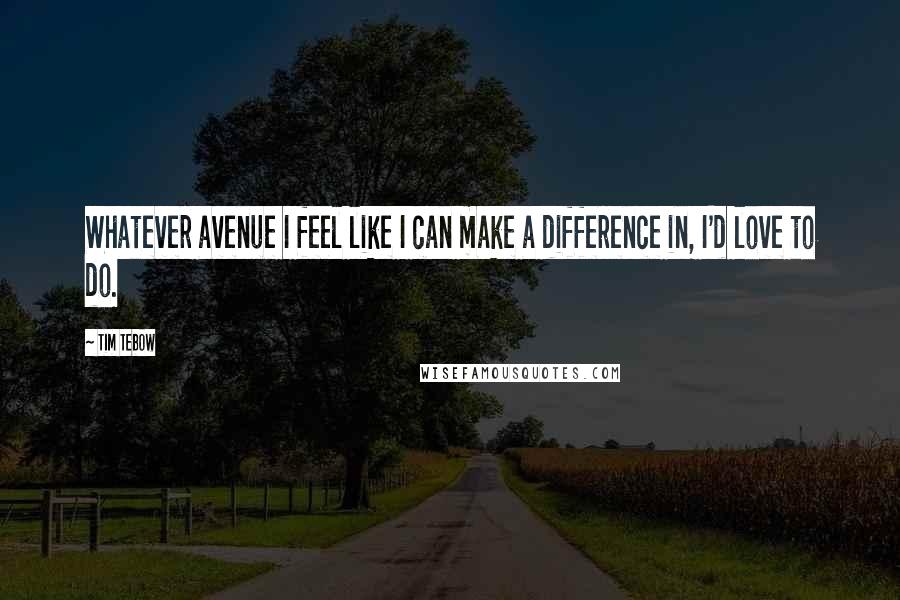 Tim Tebow Quotes: Whatever avenue I feel like I can make a difference in, I'd love to do.