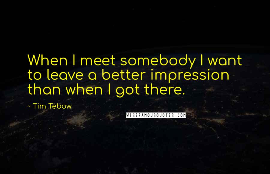 Tim Tebow Quotes: When I meet somebody I want to leave a better impression than when I got there.