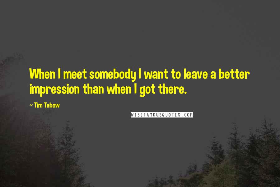 Tim Tebow Quotes: When I meet somebody I want to leave a better impression than when I got there.