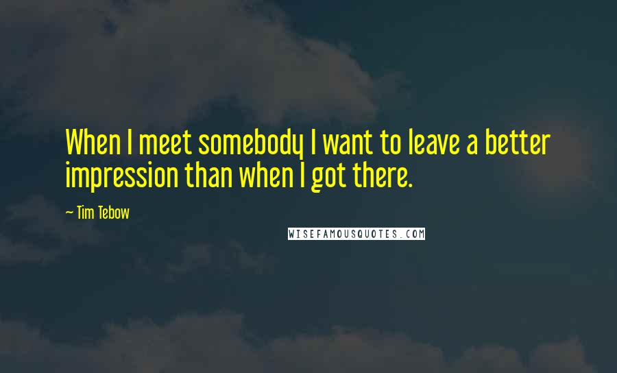 Tim Tebow Quotes: When I meet somebody I want to leave a better impression than when I got there.