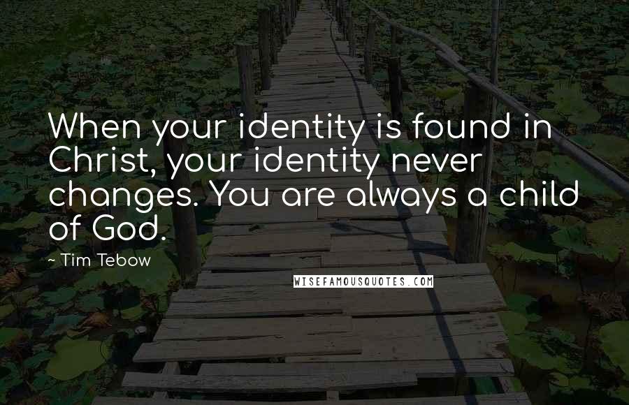 Tim Tebow Quotes: When your identity is found in Christ, your identity never changes. You are always a child of God.