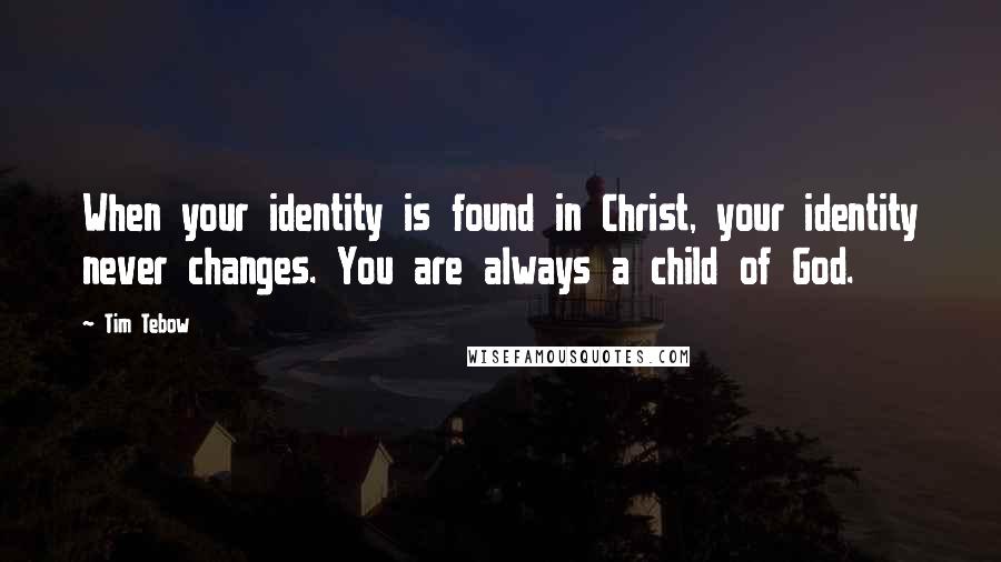 Tim Tebow Quotes: When your identity is found in Christ, your identity never changes. You are always a child of God.