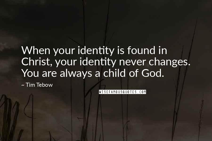 Tim Tebow Quotes: When your identity is found in Christ, your identity never changes. You are always a child of God.