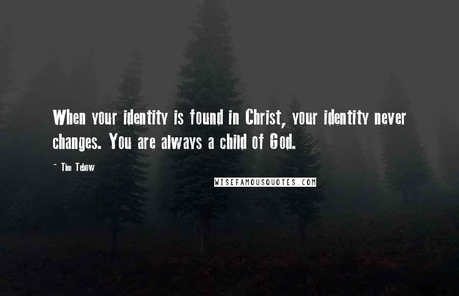 Tim Tebow Quotes: When your identity is found in Christ, your identity never changes. You are always a child of God.