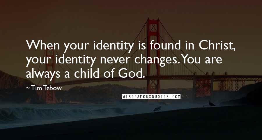 Tim Tebow Quotes: When your identity is found in Christ, your identity never changes. You are always a child of God.