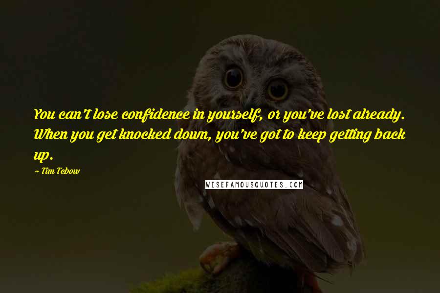 Tim Tebow Quotes: You can't lose confidence in yourself, or you've lost already. When you get knocked down, you've got to keep getting back up.