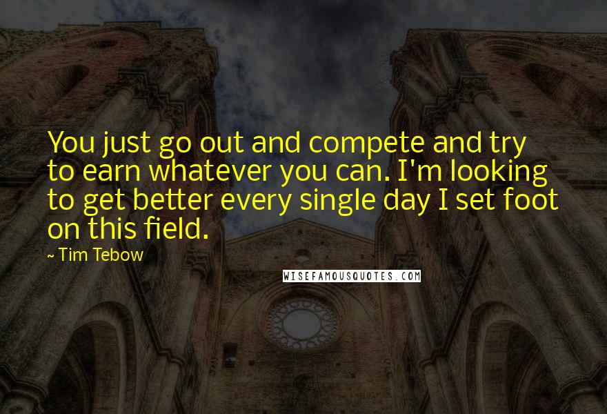 Tim Tebow Quotes: You just go out and compete and try to earn whatever you can. I'm looking to get better every single day I set foot on this field.