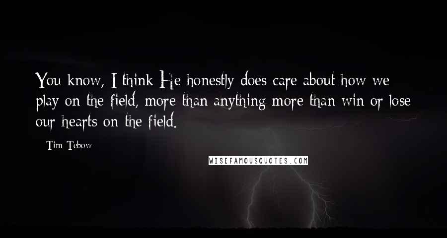 Tim Tebow Quotes: You know, I think He honestly does care about how we play on the field, more than anything more than win or lose our hearts on the field.