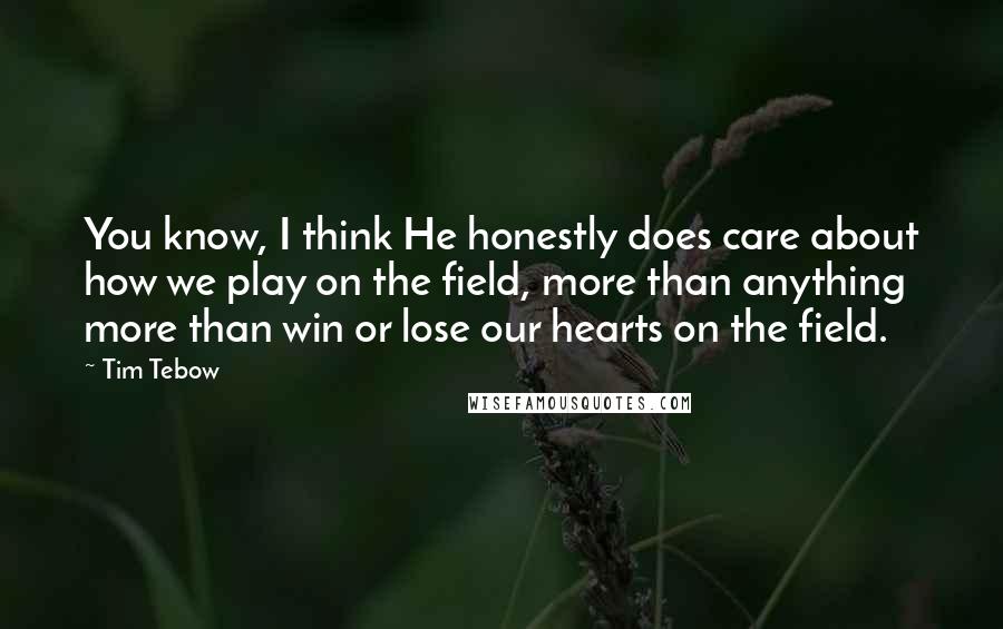 Tim Tebow Quotes: You know, I think He honestly does care about how we play on the field, more than anything more than win or lose our hearts on the field.