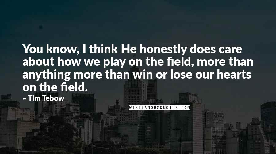 Tim Tebow Quotes: You know, I think He honestly does care about how we play on the field, more than anything more than win or lose our hearts on the field.