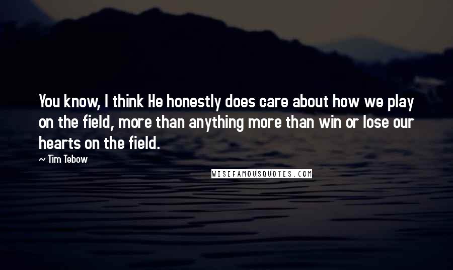 Tim Tebow Quotes: You know, I think He honestly does care about how we play on the field, more than anything more than win or lose our hearts on the field.