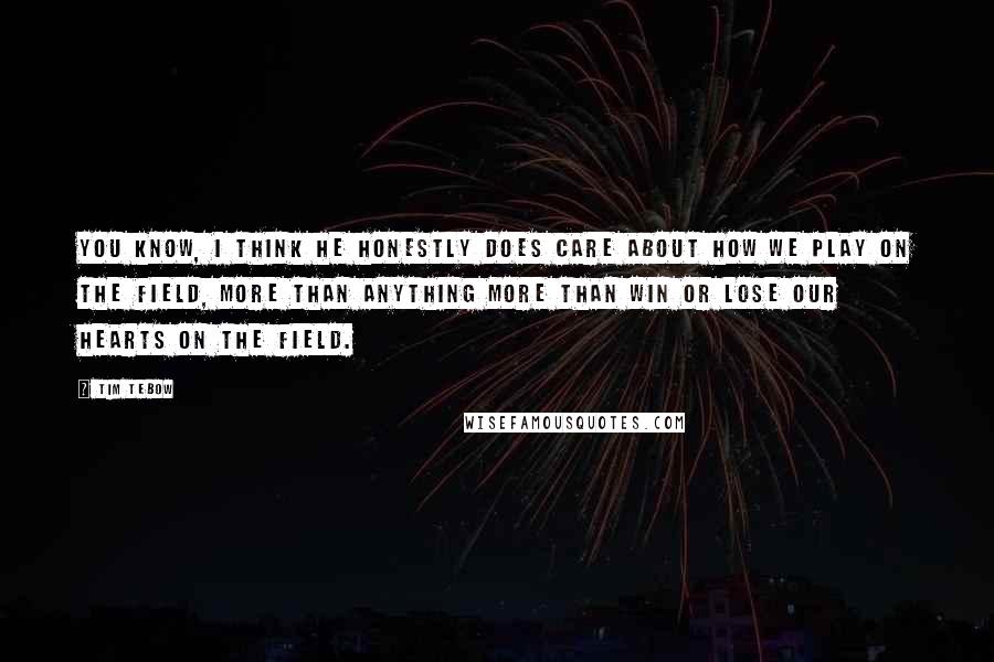 Tim Tebow Quotes: You know, I think He honestly does care about how we play on the field, more than anything more than win or lose our hearts on the field.