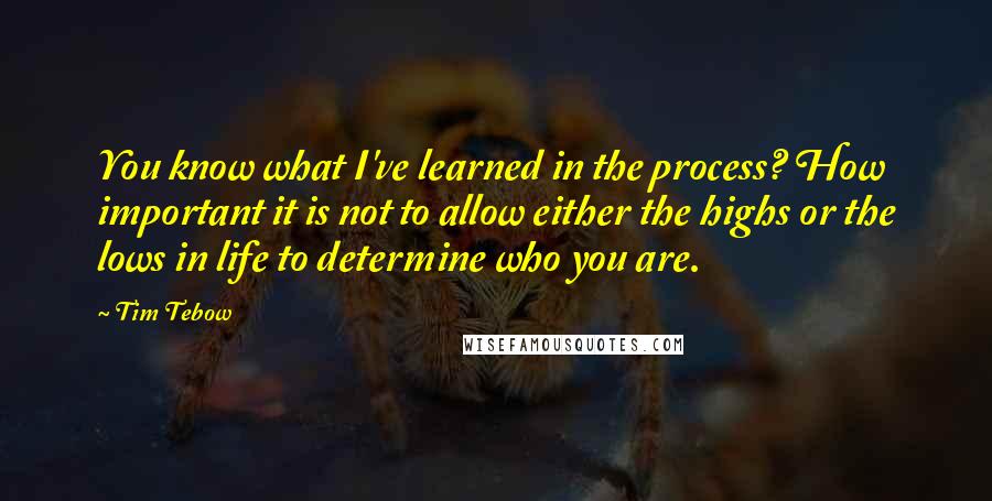 Tim Tebow Quotes: You know what I've learned in the process? How important it is not to allow either the highs or the lows in life to determine who you are.