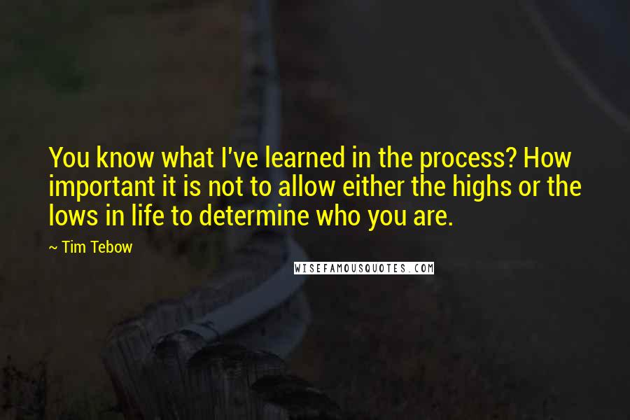 Tim Tebow Quotes: You know what I've learned in the process? How important it is not to allow either the highs or the lows in life to determine who you are.