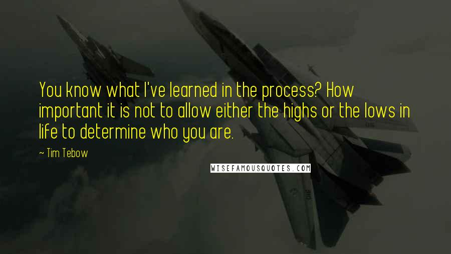 Tim Tebow Quotes: You know what I've learned in the process? How important it is not to allow either the highs or the lows in life to determine who you are.