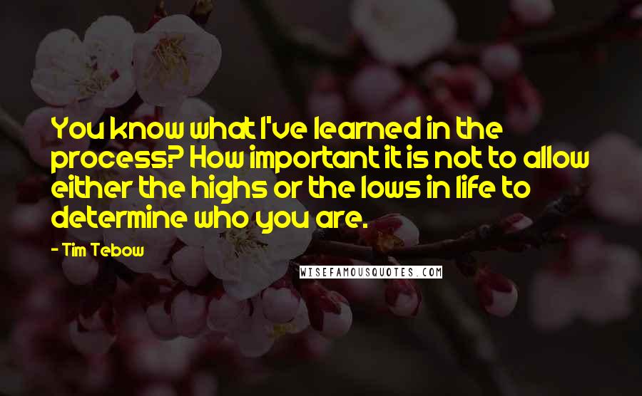 Tim Tebow Quotes: You know what I've learned in the process? How important it is not to allow either the highs or the lows in life to determine who you are.