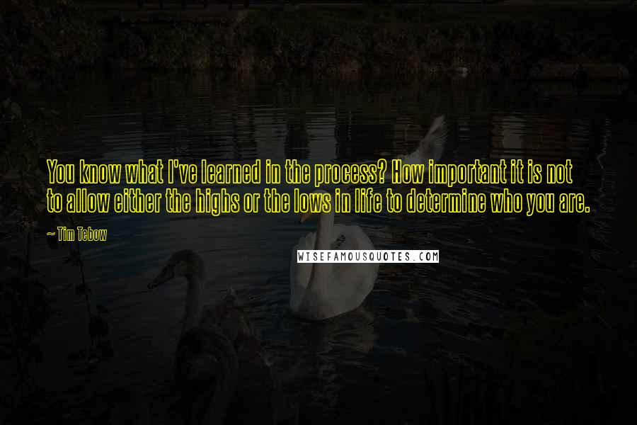 Tim Tebow Quotes: You know what I've learned in the process? How important it is not to allow either the highs or the lows in life to determine who you are.