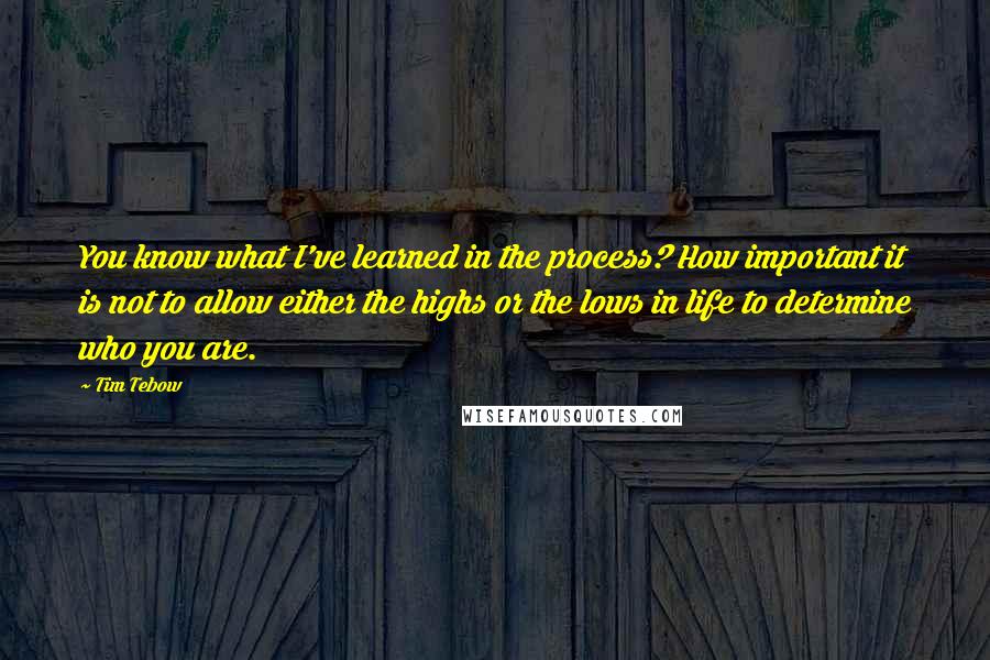 Tim Tebow Quotes: You know what I've learned in the process? How important it is not to allow either the highs or the lows in life to determine who you are.