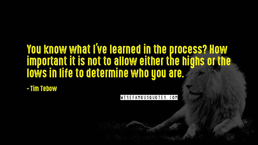 Tim Tebow Quotes: You know what I've learned in the process? How important it is not to allow either the highs or the lows in life to determine who you are.