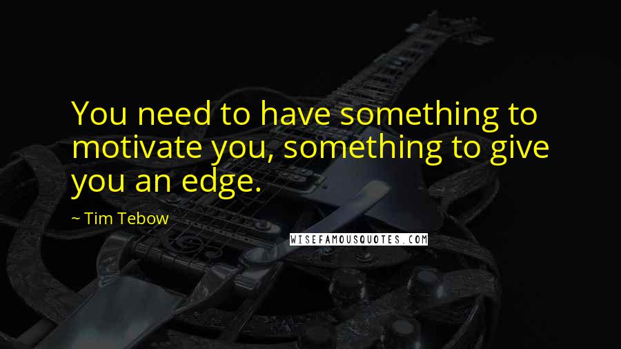 Tim Tebow Quotes: You need to have something to motivate you, something to give you an edge.