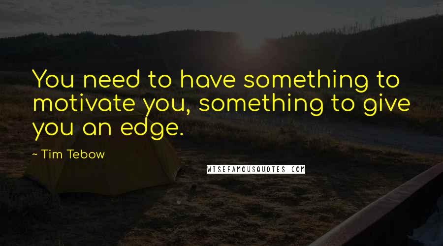 Tim Tebow Quotes: You need to have something to motivate you, something to give you an edge.