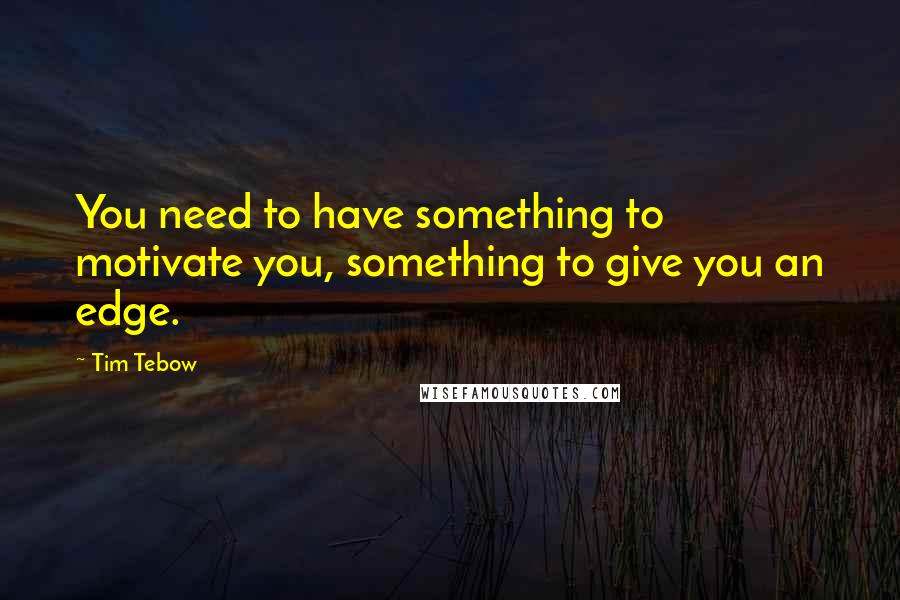 Tim Tebow Quotes: You need to have something to motivate you, something to give you an edge.