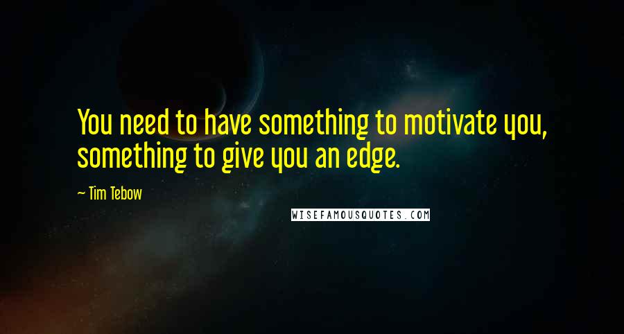 Tim Tebow Quotes: You need to have something to motivate you, something to give you an edge.