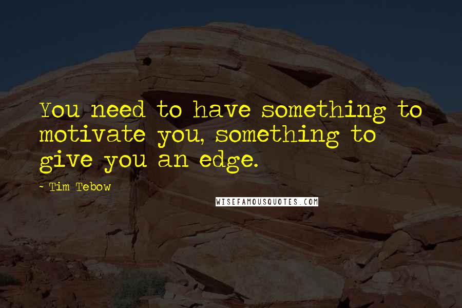 Tim Tebow Quotes: You need to have something to motivate you, something to give you an edge.