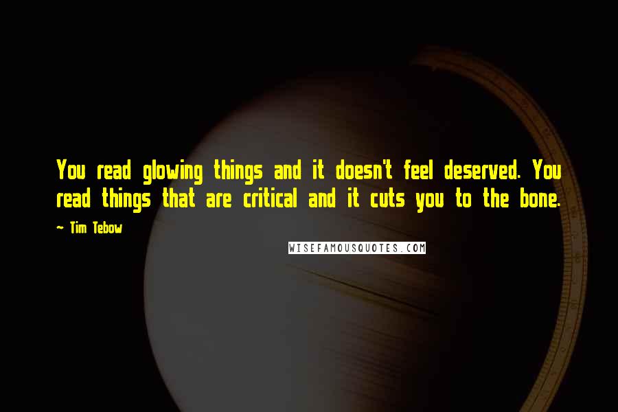 Tim Tebow Quotes: You read glowing things and it doesn't feel deserved. You read things that are critical and it cuts you to the bone.