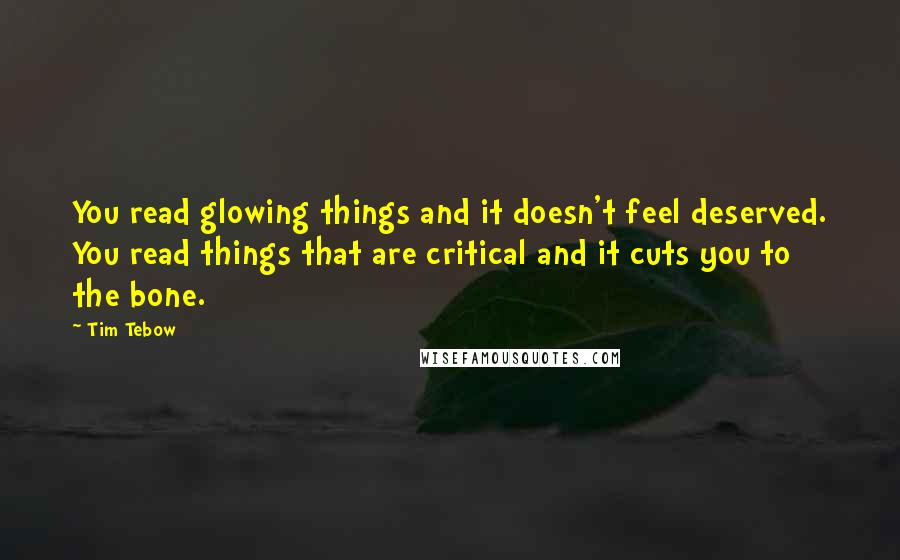 Tim Tebow Quotes: You read glowing things and it doesn't feel deserved. You read things that are critical and it cuts you to the bone.
