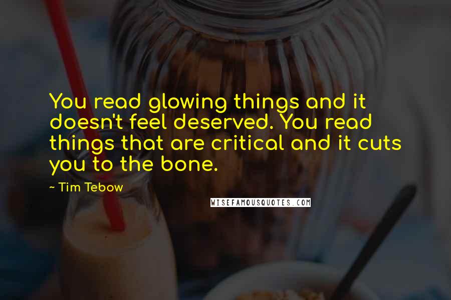 Tim Tebow Quotes: You read glowing things and it doesn't feel deserved. You read things that are critical and it cuts you to the bone.