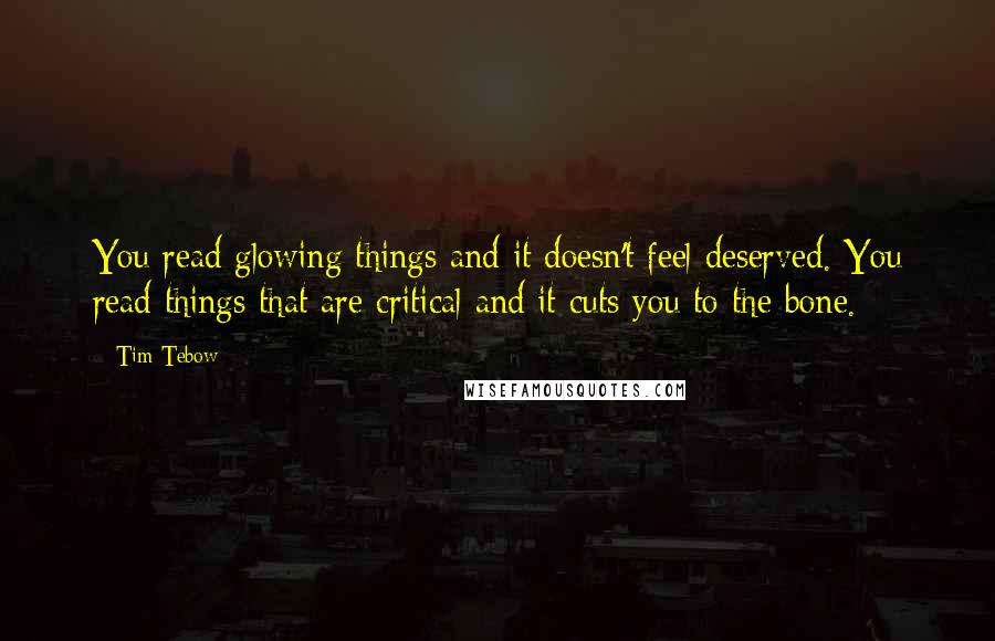 Tim Tebow Quotes: You read glowing things and it doesn't feel deserved. You read things that are critical and it cuts you to the bone.