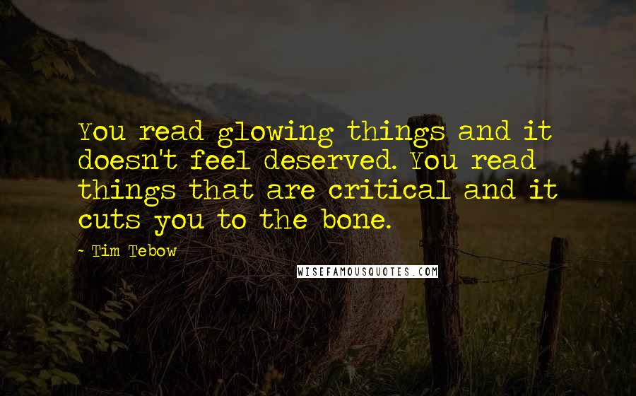 Tim Tebow Quotes: You read glowing things and it doesn't feel deserved. You read things that are critical and it cuts you to the bone.