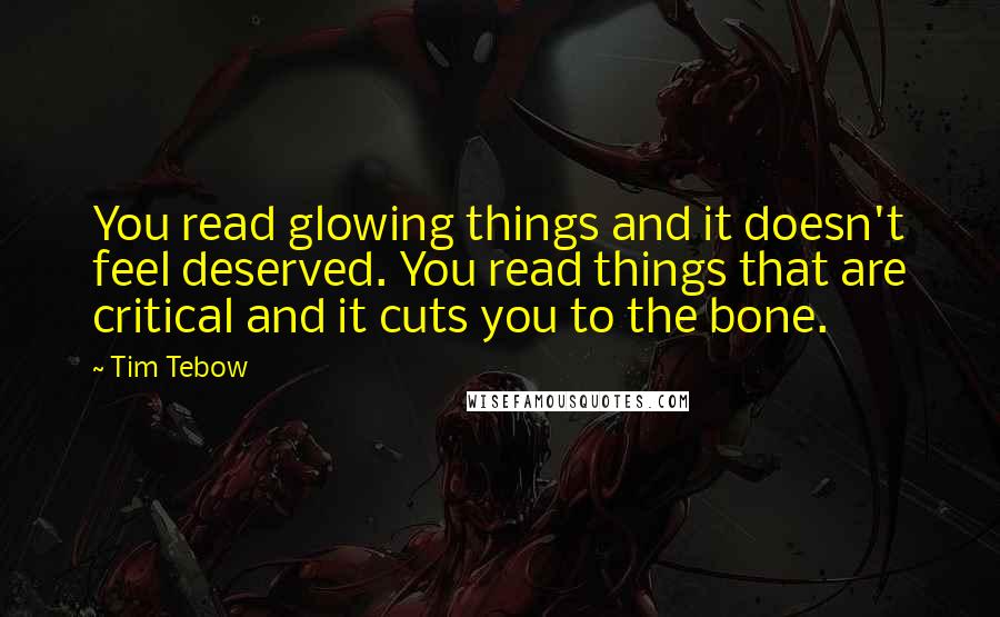 Tim Tebow Quotes: You read glowing things and it doesn't feel deserved. You read things that are critical and it cuts you to the bone.