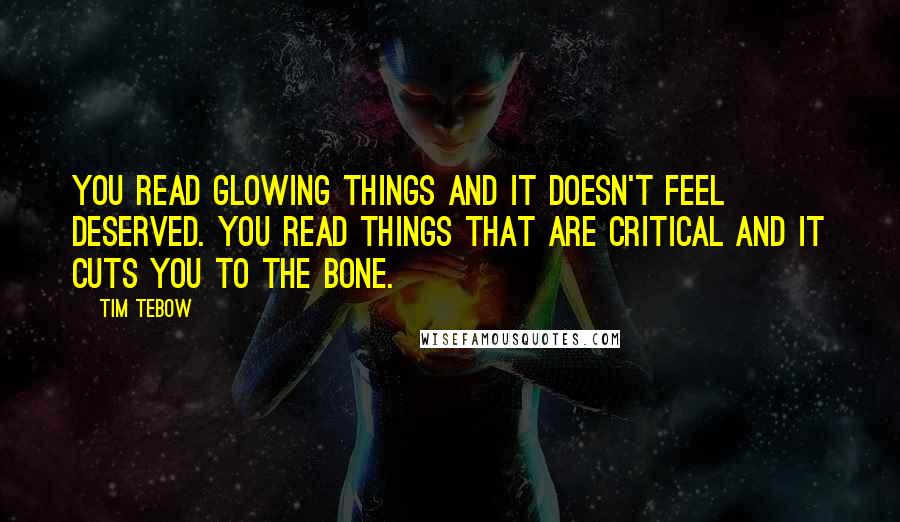 Tim Tebow Quotes: You read glowing things and it doesn't feel deserved. You read things that are critical and it cuts you to the bone.