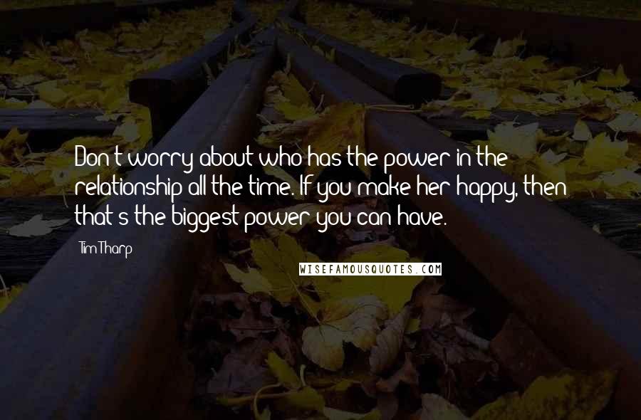 Tim Tharp Quotes: Don't worry about who has the power in the relationship all the time. If you make her happy, then that's the biggest power you can have.