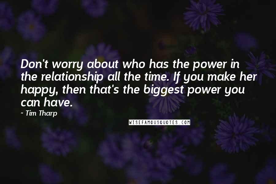 Tim Tharp Quotes: Don't worry about who has the power in the relationship all the time. If you make her happy, then that's the biggest power you can have.