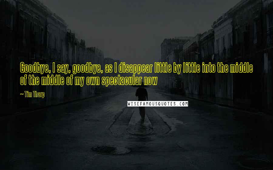 Tim Tharp Quotes: Goodbye, I say, goodbye, as I disappear little by little into the middle of the middle of my own spectacular now
