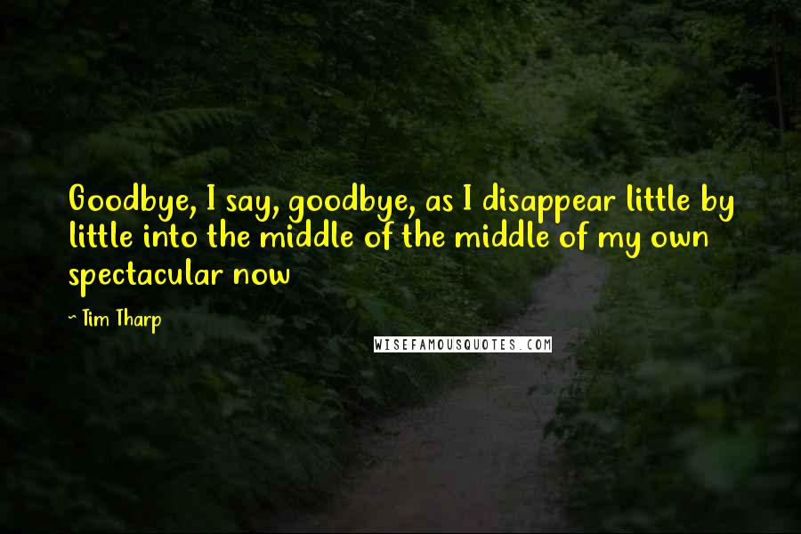 Tim Tharp Quotes: Goodbye, I say, goodbye, as I disappear little by little into the middle of the middle of my own spectacular now