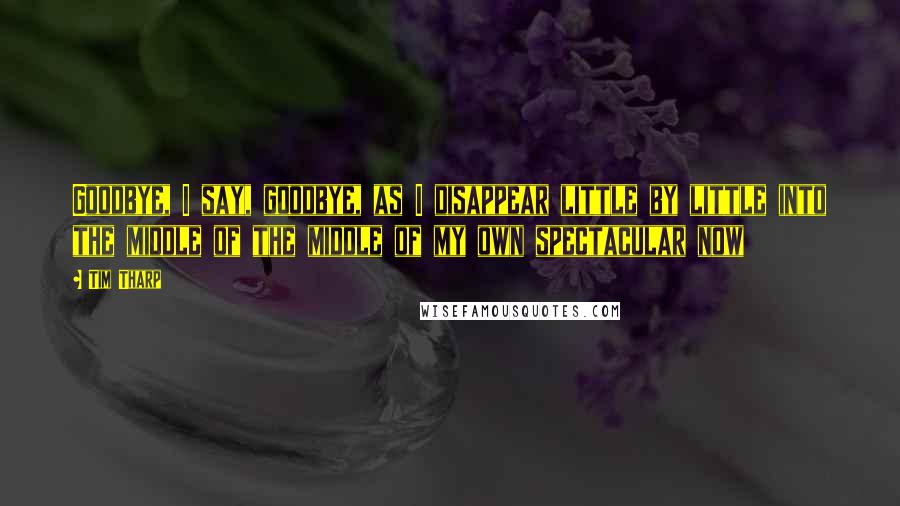 Tim Tharp Quotes: Goodbye, I say, goodbye, as I disappear little by little into the middle of the middle of my own spectacular now