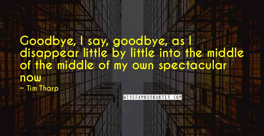 Tim Tharp Quotes: Goodbye, I say, goodbye, as I disappear little by little into the middle of the middle of my own spectacular now
