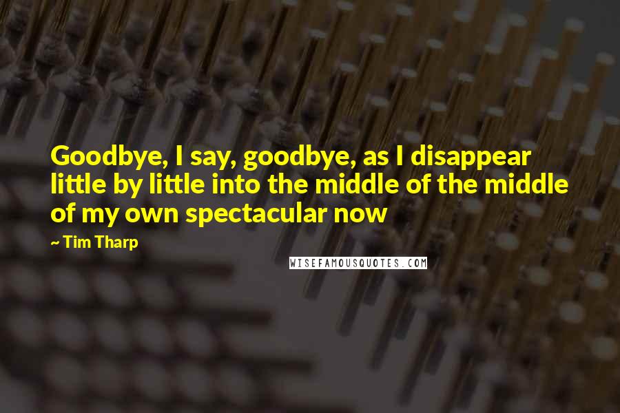 Tim Tharp Quotes: Goodbye, I say, goodbye, as I disappear little by little into the middle of the middle of my own spectacular now