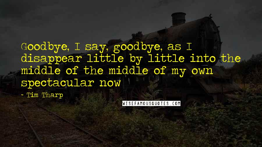 Tim Tharp Quotes: Goodbye, I say, goodbye, as I disappear little by little into the middle of the middle of my own spectacular now