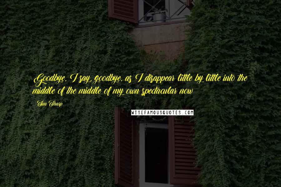 Tim Tharp Quotes: Goodbye, I say, goodbye, as I disappear little by little into the middle of the middle of my own spectacular now