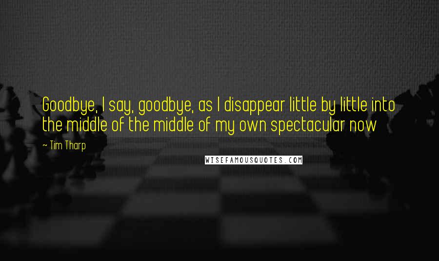 Tim Tharp Quotes: Goodbye, I say, goodbye, as I disappear little by little into the middle of the middle of my own spectacular now