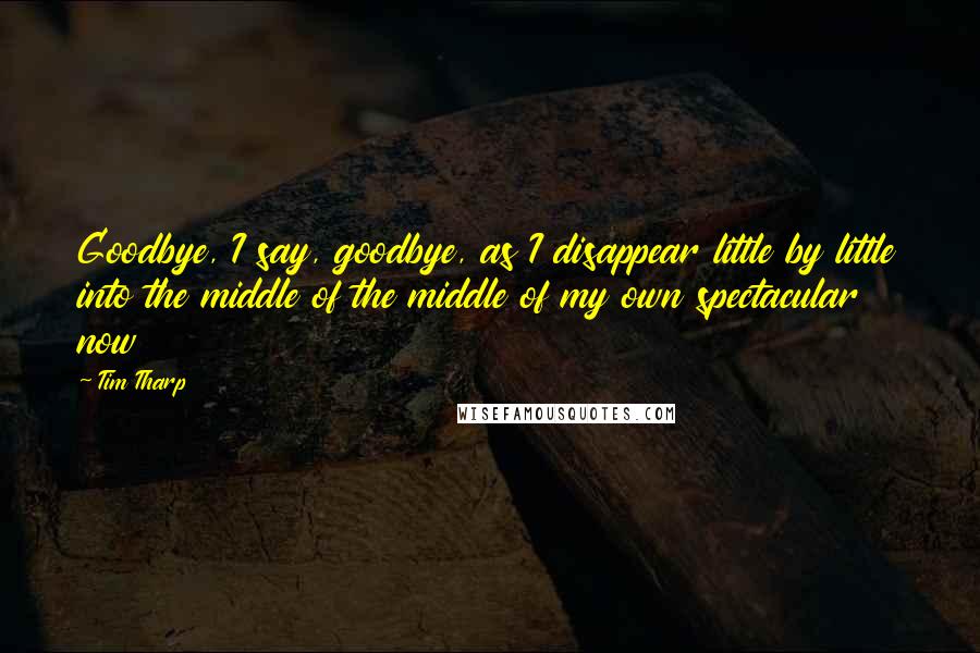 Tim Tharp Quotes: Goodbye, I say, goodbye, as I disappear little by little into the middle of the middle of my own spectacular now